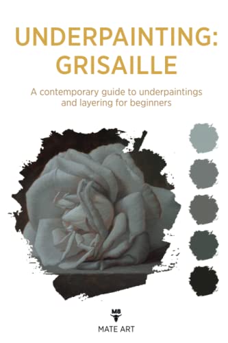 OLD MASTERS UNDERPAINTING: GRISAILLE: A CONTEMPORARY GUIDE TO UNDERPAINTINGS AND LAYERING FOR BEGINNERS