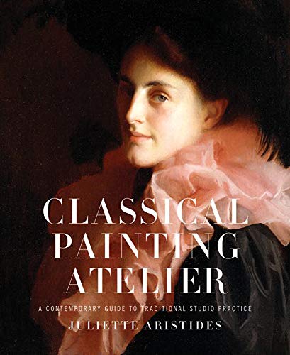 Classical Painting Atelier: A Contemporary Guide to Traditional Studio Practice